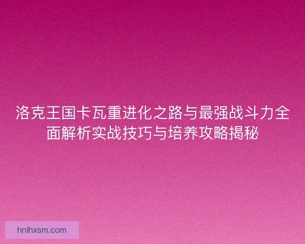 洛克王国卡瓦重进化之路与最强战斗力全面解析实战技巧与培养攻略揭秘