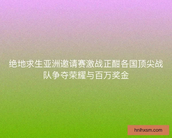 绝地求生亚洲邀请赛激战正酣各国顶尖战队争夺荣耀与百万奖金