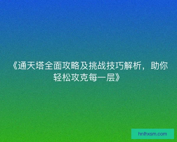 《通天塔全面攻略及挑战技巧解析，助你轻松攻克每一层》