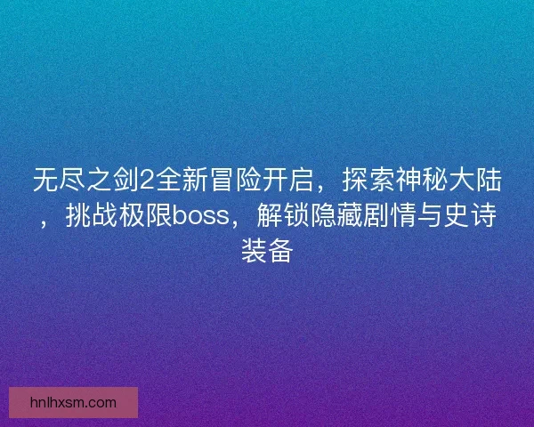 无尽之剑2全新冒险开启,探索神秘大陆,挑战极限boss,解锁隐藏剧情与史诗装备 无尽之剑2全新冒险开启,探索神秘大陆,挑战极限boss,解锁隐藏剧情与史诗装备
