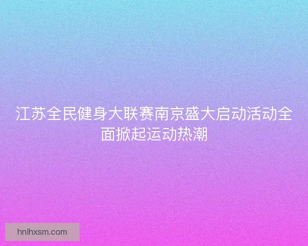 江苏全民健身大联赛南京盛大启动活动全面掀起运动热潮