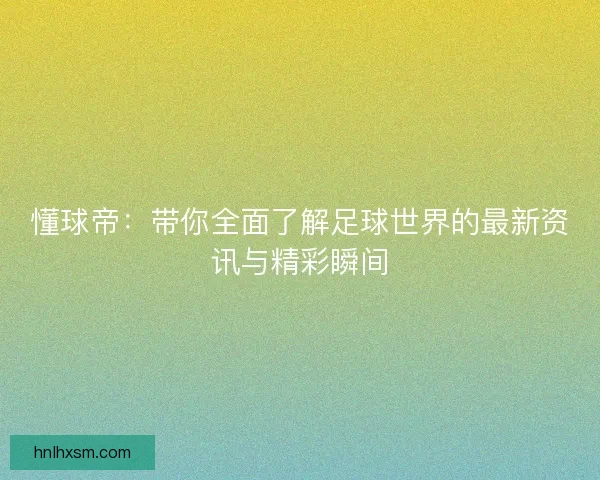懂球帝：带你全面了解足球世界的最新资讯与精彩瞬间