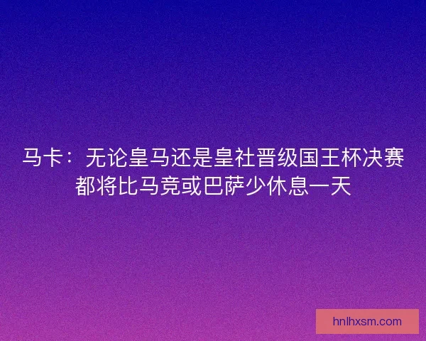马卡:无论皇马还是皇社晋级国王杯决赛都将比马竞或巴萨少休息一天 马卡:无论皇马还是皇社晋级国王杯决赛都将比马竞或巴萨少休息一天
