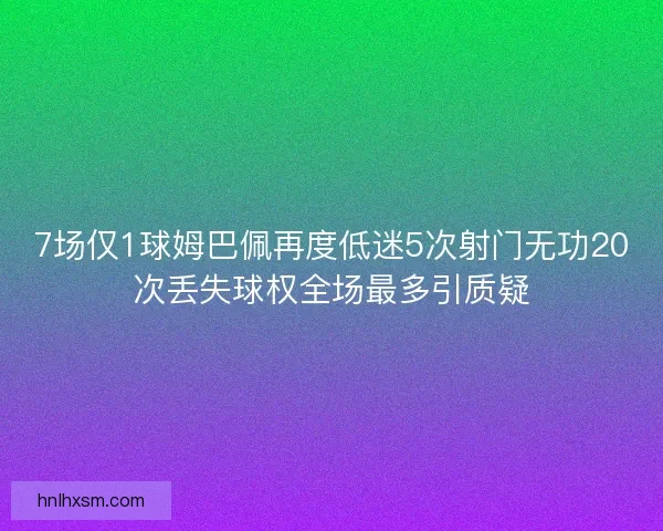 7场仅1球姆巴佩再度低迷5次射门无功20次丢失球权全场最多引质疑