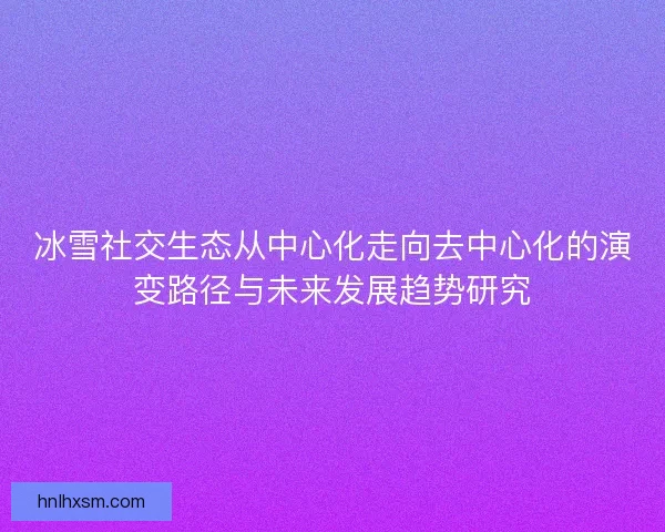 冰雪社交生态从中心化走向去中心化的演变路径与未来发展趋势研究