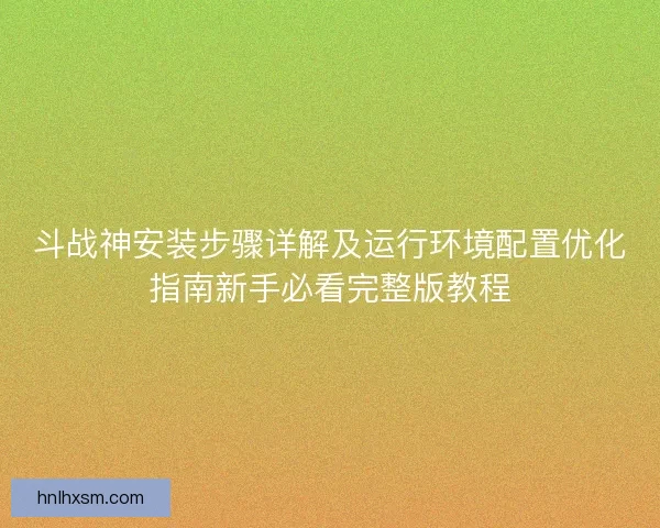 斗战神安装步骤详解及运行环境配置优化指南新手必看完整版教程