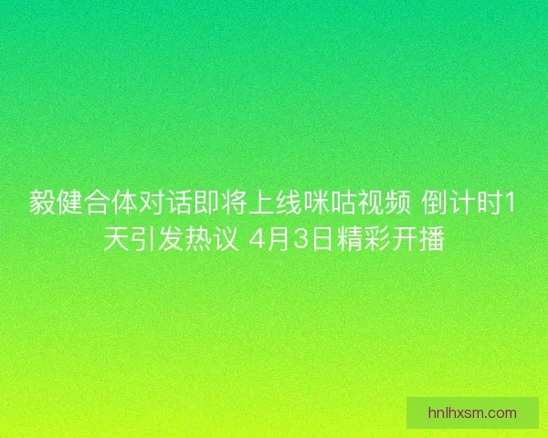 毅健合体对话即将上线咪咕视频 倒计时1天引发热议 4月3日精彩开播
