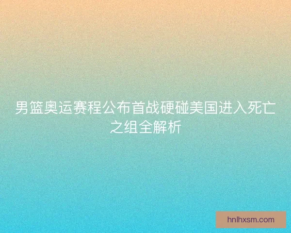 男篮奥运赛程公布首战硬碰美国进入死亡之组全解析