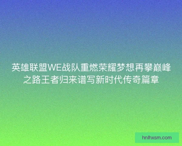 英雄联盟WE战队重燃荣耀梦想再攀巅峰之路王者归来谱写新时代传奇篇章