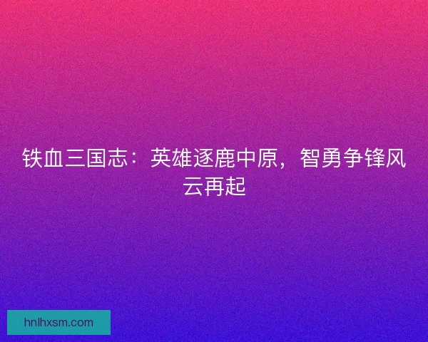 铁血三国志：英雄逐鹿中原，智勇争锋风云再起