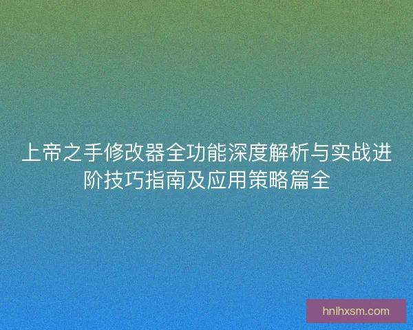 上帝之手修改器全功能深度解析与实战进阶技巧指南及应用策略篇全
