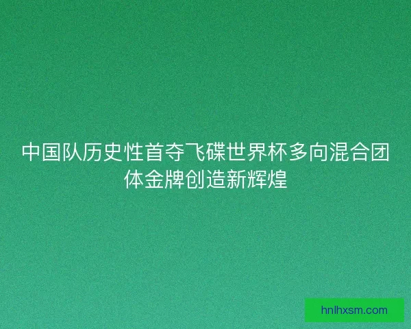 中国队历史性首夺飞碟世界杯多向混合团体金牌创造新辉煌