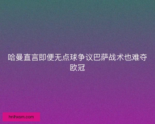 哈曼直言即便无点球争议巴萨战术也难夺欧冠 哈曼直言即便无点球争议巴萨战术也难夺欧冠