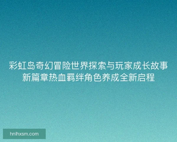 彩虹岛奇幻冒险世界探索与玩家成长故事新篇章热血羁绊角色养成全新启程