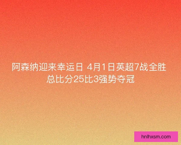 阿森纳迎来幸运日 4月1日英超7战全胜 总比分25比3强势夺冠 阿森纳迎来幸运日 4月1日英超7战全胜 总比分25比3强势夺冠