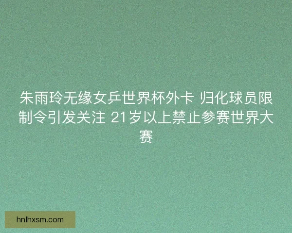 朱雨玲无缘女乒世界杯外卡 归化球员限制令引发关注 21岁以上禁止参赛世界大赛