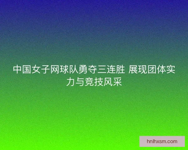 中国女子网球队勇夺三连胜 展现团体实力与竞技风采