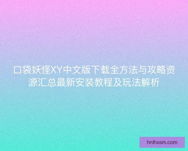 口袋妖怪XY中文版下载全方法与攻略资源汇总最新安装教程及玩法解析 口袋妖怪XY中文版下载全方法与攻略资源汇总最新安装教程及玩法解析
