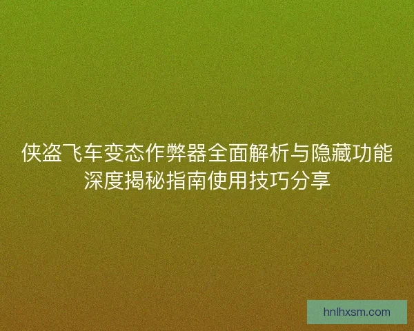 侠盗飞车变态作弊器全面解析与隐藏功能深度揭秘指南使用技巧分享 侠盗飞车变态作弊器全面解析与隐藏功能深度揭秘指南使用技巧分享