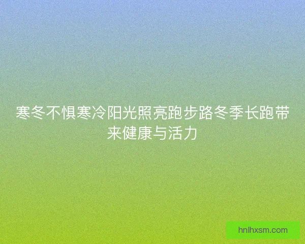 寒冬不惧寒冷阳光照亮跑步路冬季长跑带来健康与活力 寒冬不惧寒冷阳光照亮跑步路冬季长跑带来健康与活力