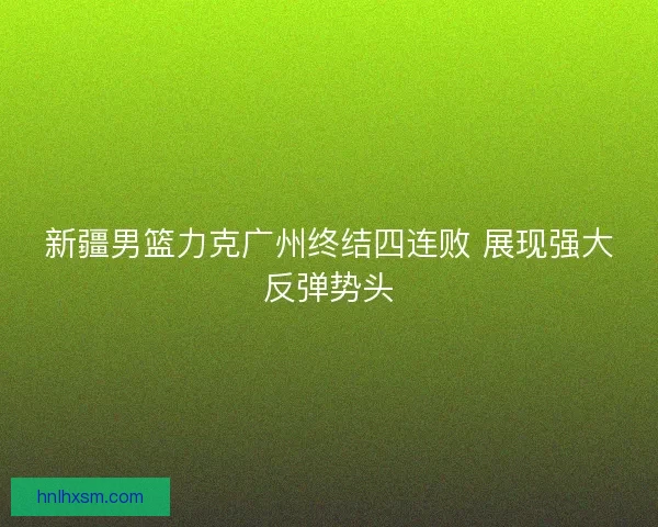 新疆男篮力克广州终结四连败 展现强大反弹势头