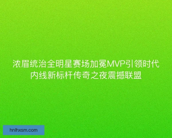 浓眉统治全明星赛场加冕MVP引领时代内线新标杆传奇之夜震撼联盟