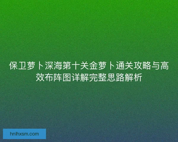 保卫萝卜深海第十关金萝卜通关攻略与高效布阵图详解完整思路解析