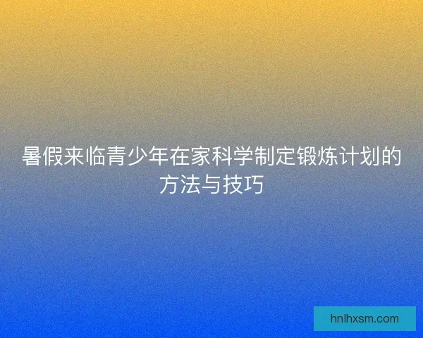 暑假来临青少年在家科学制定锻炼计划的方法与技巧 暑假来临青少年在家科学制定锻炼计划的方法与技巧
