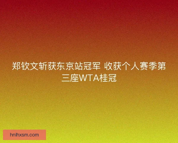 郑钦文斩获东京站冠军 收获个人赛季第三座WTA桂冠