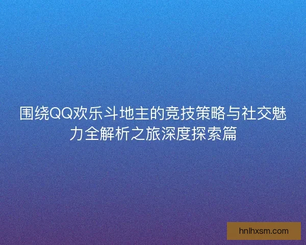 围绕QQ欢乐斗地主的竞技策略与社交魅力全解析之旅深度探索篇