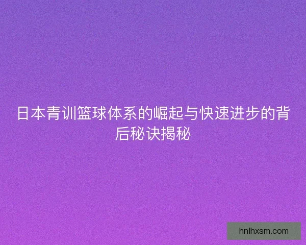 日本青训篮球体系的崛起与快速进步的背后秘诀揭秘