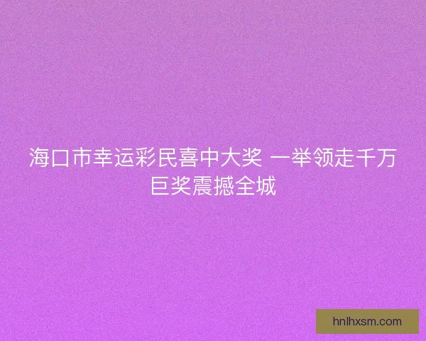 海口市幸运彩民喜中大奖 一举领走千万巨奖震撼全城 海口市幸运彩民喜中大奖 一举领走千万巨奖震撼全城