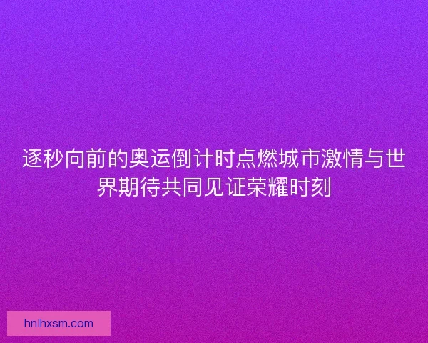 逐秒向前的奥运倒计时点燃城市激情与世界期待共同见证荣耀时刻