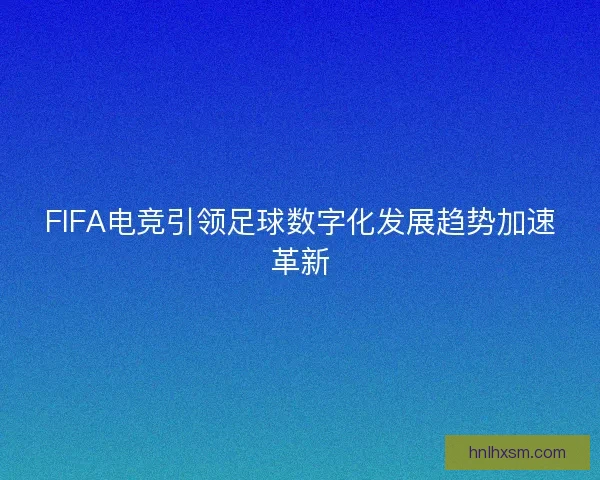 FIFA电竞引领足球数字化发展趋势加速革新