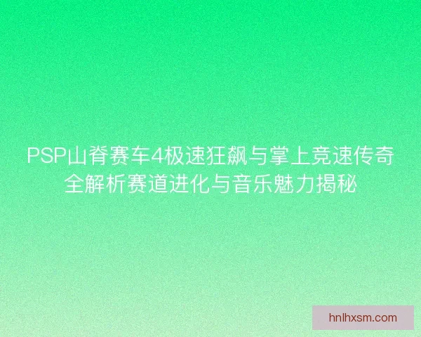 PSP山脊赛车4极速狂飙与掌上竞速传奇全解析赛道进化与音乐魅力揭秘