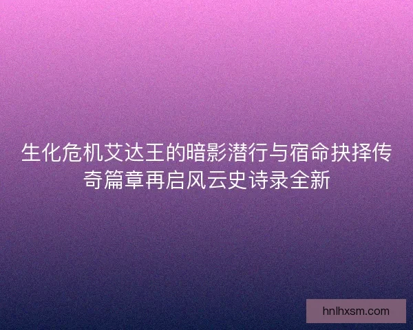 生化危机艾达王的暗影潜行与宿命抉择传奇篇章再启风云史诗录全新