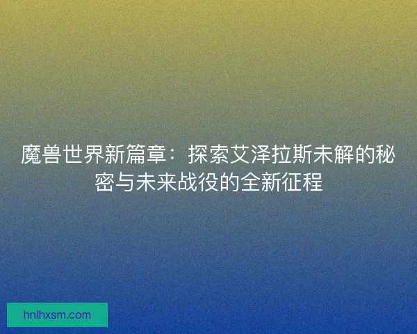 魔兽世界新篇章：探索艾泽拉斯未解的秘密与未来战役的全新征程