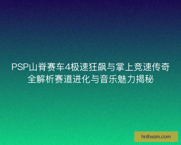PSP山脊赛车4极速狂飙与掌上竞速传奇全解析赛道进化与音乐魅力揭秘